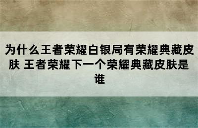 为什么王者荣耀白银局有荣耀典藏皮肤 王者荣耀下一个荣耀典藏皮肤是谁